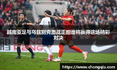 越南亚足与乌兹别克激战正酣谁将赢得这场精彩对决