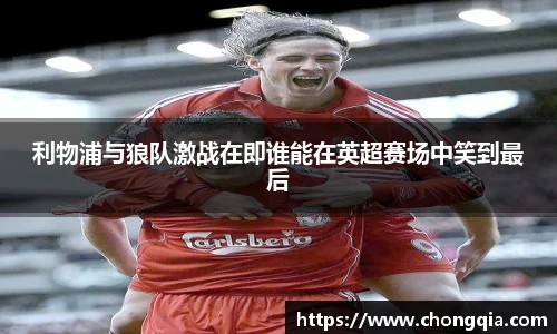 利物浦与狼队激战在即谁能在英超赛场中笑到最后